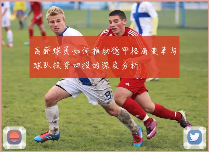 高薪球员如何推动德甲格局变革与球队投资回报的深度分析
