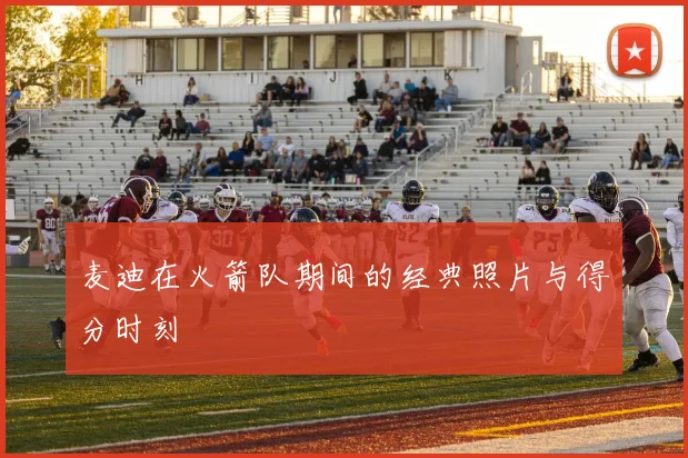 麦迪在火箭队期间的经典照片与得分时刻