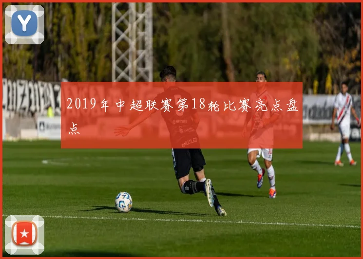 2019年中超联赛第18轮比赛亮点盘点
