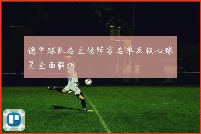 德甲球队各主场阵容名单及核心球员全面解析