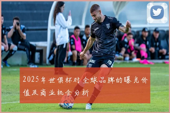 2025年世俱杯对全球品牌的曝光价值及商业机会分析