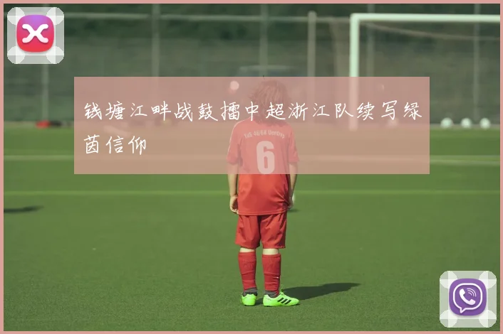 钱塘江畔战鼓擂中超浙江队续写绿茵信仰