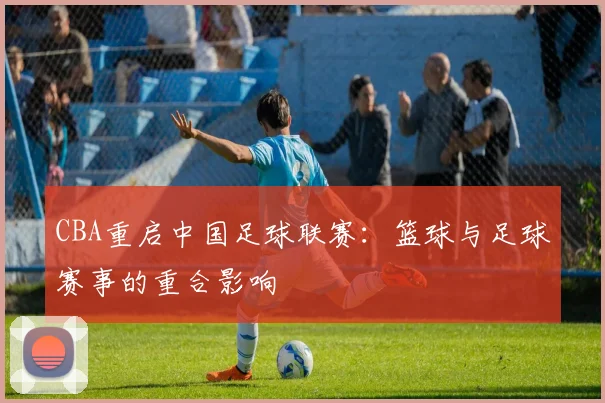CBA重启中国足球联赛:篮球与足球赛事的重合影响