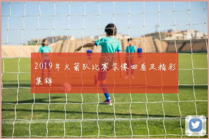 2019年火箭队比赛录像回看及精彩集锦