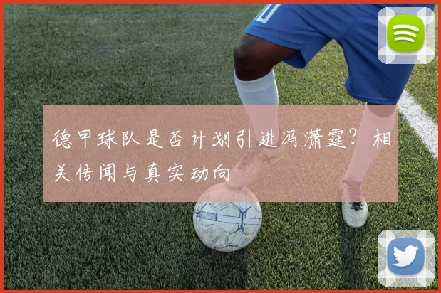 德甲球队是否计划引进冯潇霆?相关传闻与真实动向