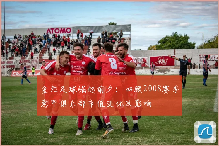 金元足球崛起前夕：回顾2008赛季意甲俱乐部市值变化及影响